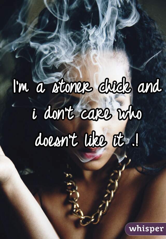  I'm a stoner chick and i don't care who doesn't like it .!