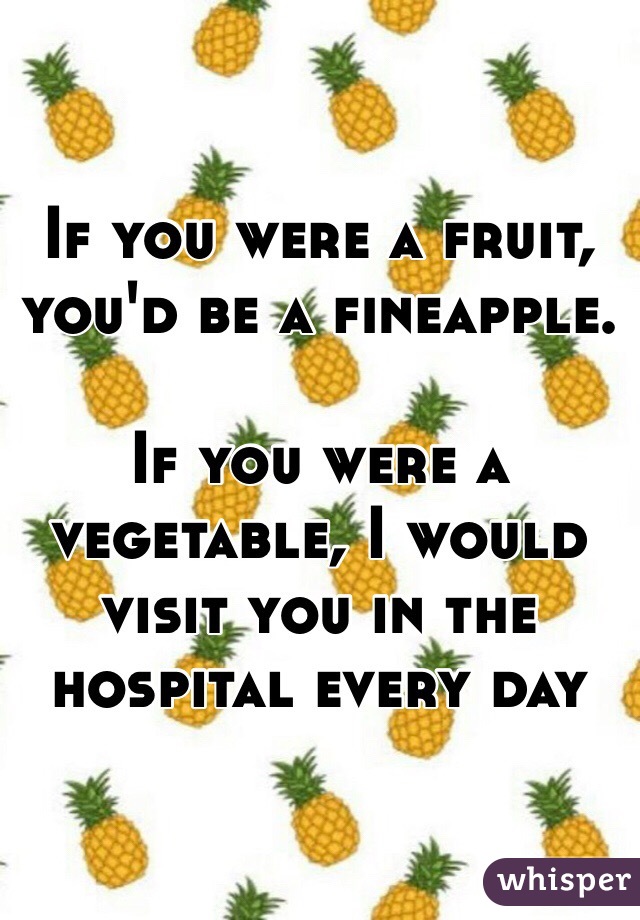 If you were a fruit, you'd be a fineapple. 

If you were a vegetable, I would visit you in the hospital every day