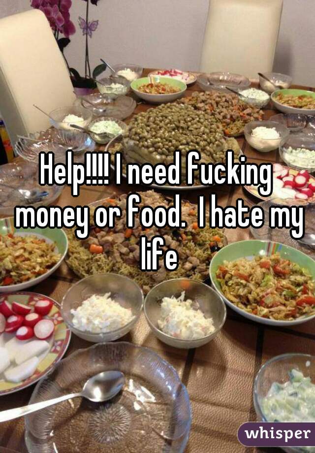 Help!!!! I need fucking money or food.  I hate my life