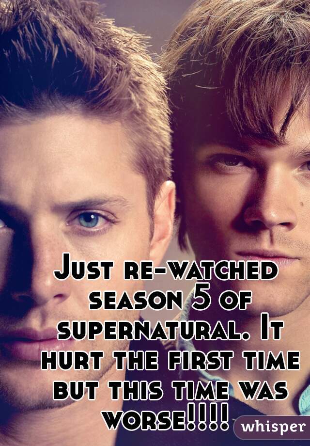 Just re-watched season 5 of supernatural. It hurt the first time but this time was worse!!!! 
