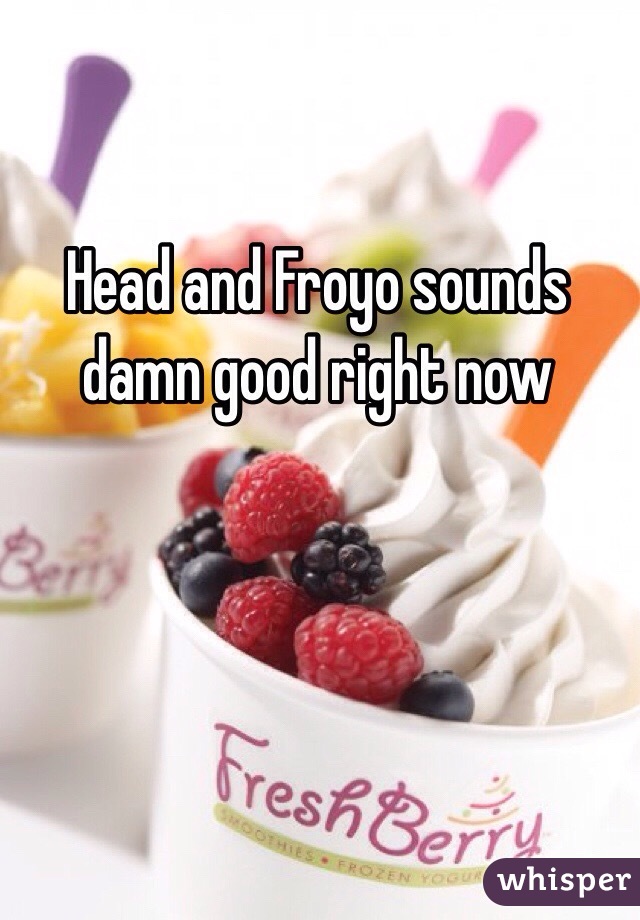 Head and Froyo sounds damn good right now