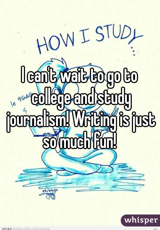 I can't wait to go to college and study journalism! Writing is just so much fun! 