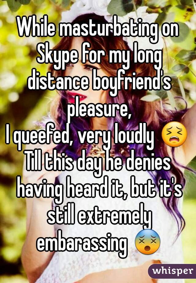 While masturbating on Skype for my long distance boyfriend's pleasure,
I queefed, very loudly 😣
Till this day he denies having heard it, but it's still extremely embarassing 😵
