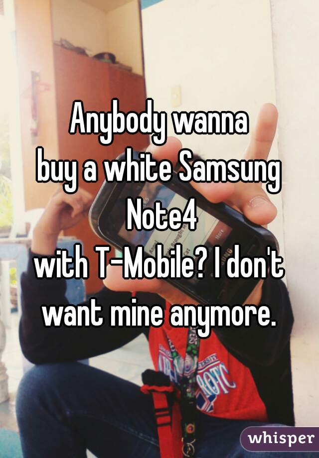 Anybody wanna
buy a white Samsung Note4
with T-Mobile? I don't want mine anymore. 