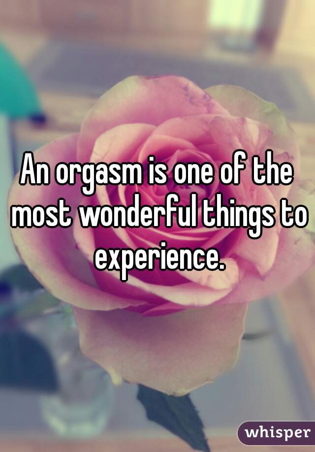 An orgasm is one of the most wonderful things to experience.