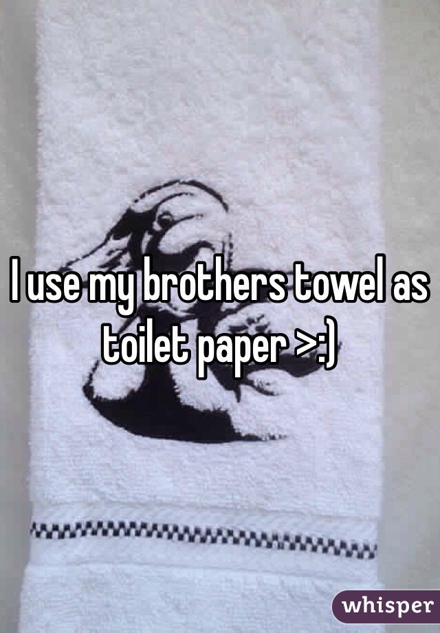 I use my brothers towel as toilet paper >:)