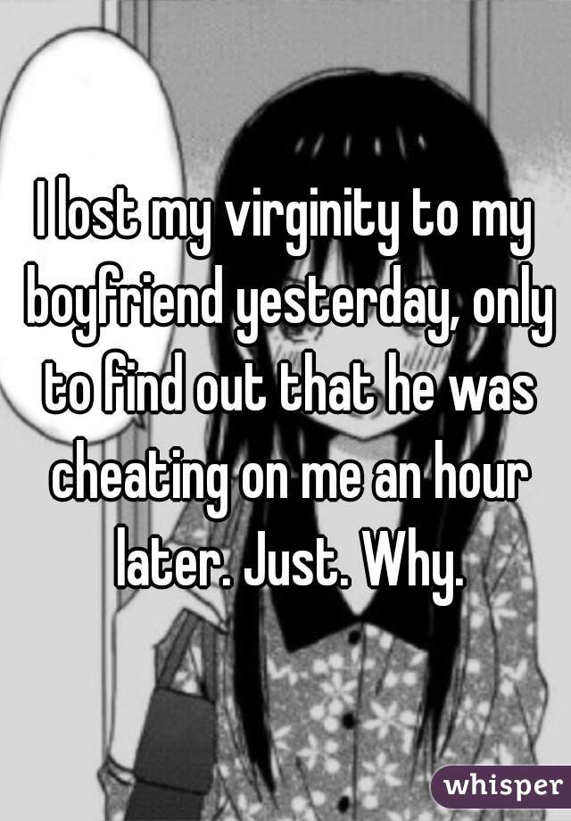 I lost my virginity to my boyfriend yesterday, only to find out that he was cheating on me an hour later. Just. Why.