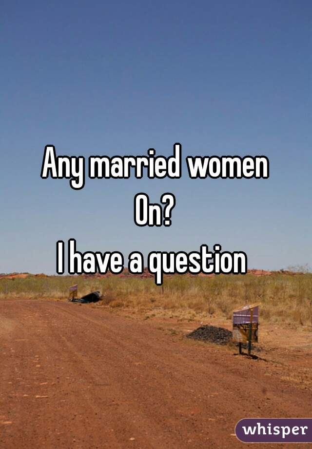 Any married women
On?
I have a question 