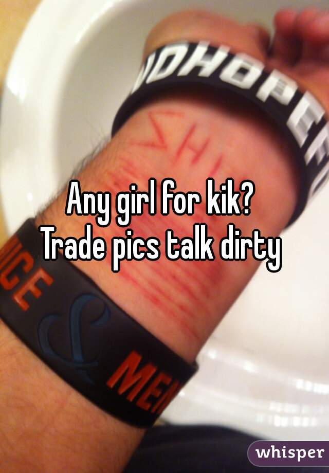 Any girl for kik? 
Trade pics talk dirty 