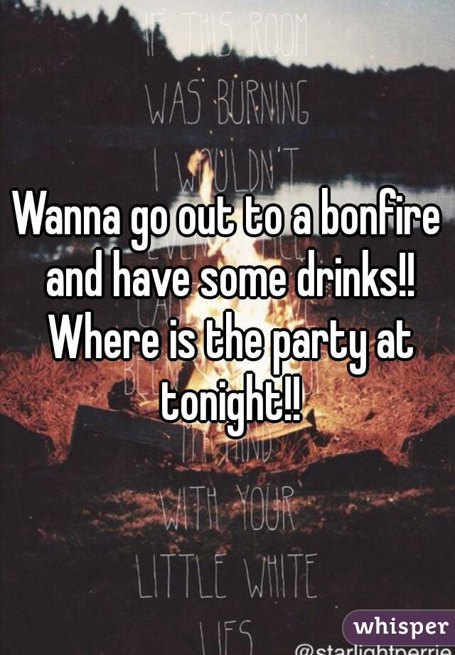 Wanna go out to a bonfire and have some drinks!! Where is the party at tonight!!