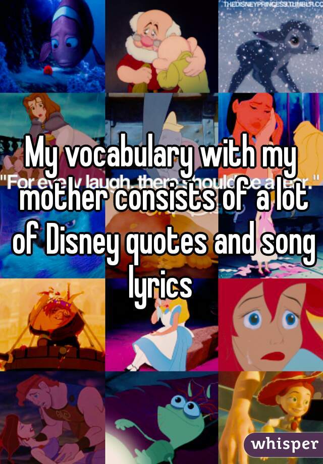My vocabulary with my mother consists of a lot of Disney quotes and song lyrics 
