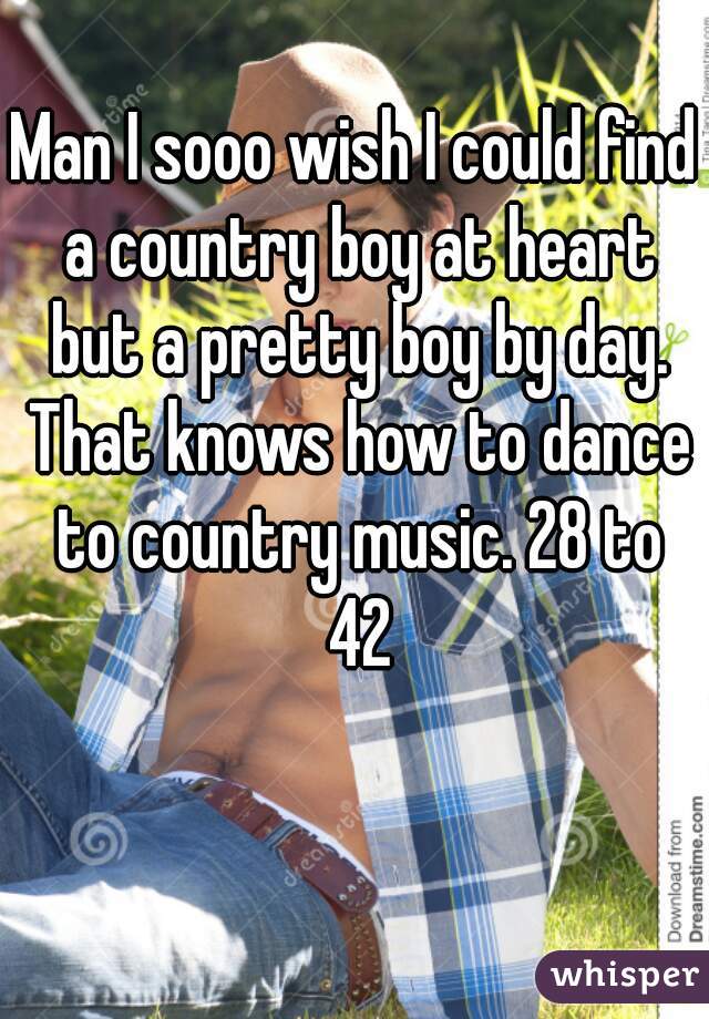 Man I sooo wish I could find a country boy at heart but a pretty boy by day. That knows how to dance to country music. 28 to 42