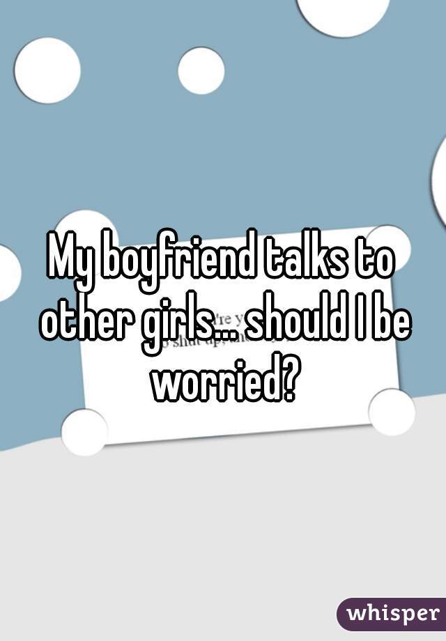 My boyfriend talks to other girls... should I be worried?