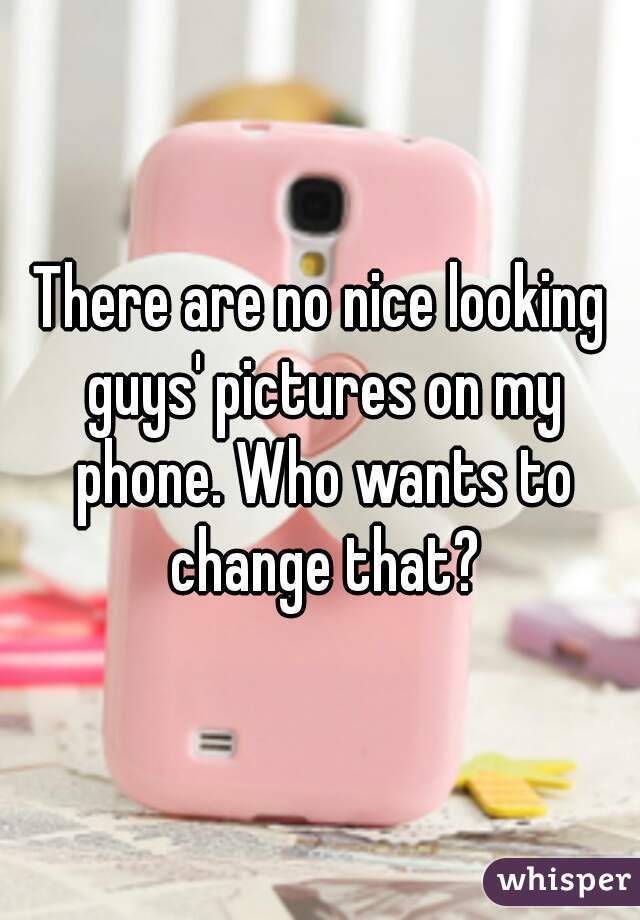 There are no nice looking guys' pictures on my phone. Who wants to change that?
