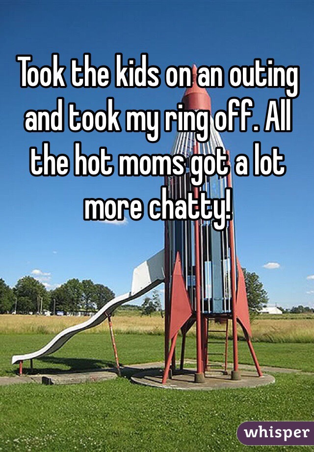 Took the kids on an outing and took my ring off. All the hot moms got a lot more chatty!