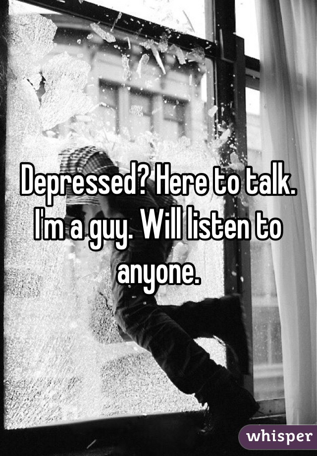 Depressed? Here to talk. I'm a guy. Will listen to anyone.
