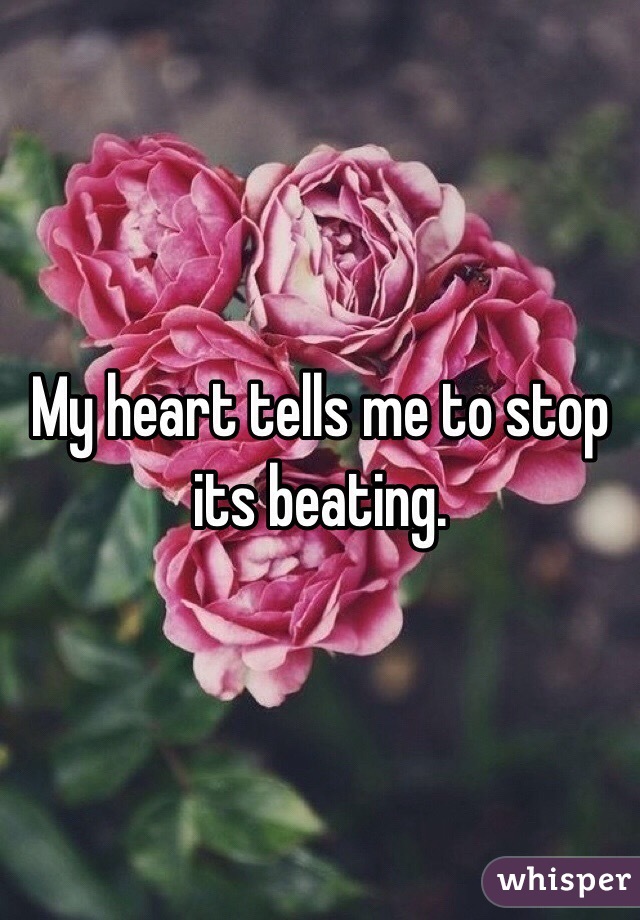 My heart tells me to stop its beating.