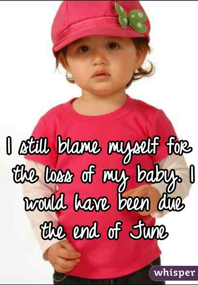 I still blame myself for the loss of my baby. I would have been due the end of June