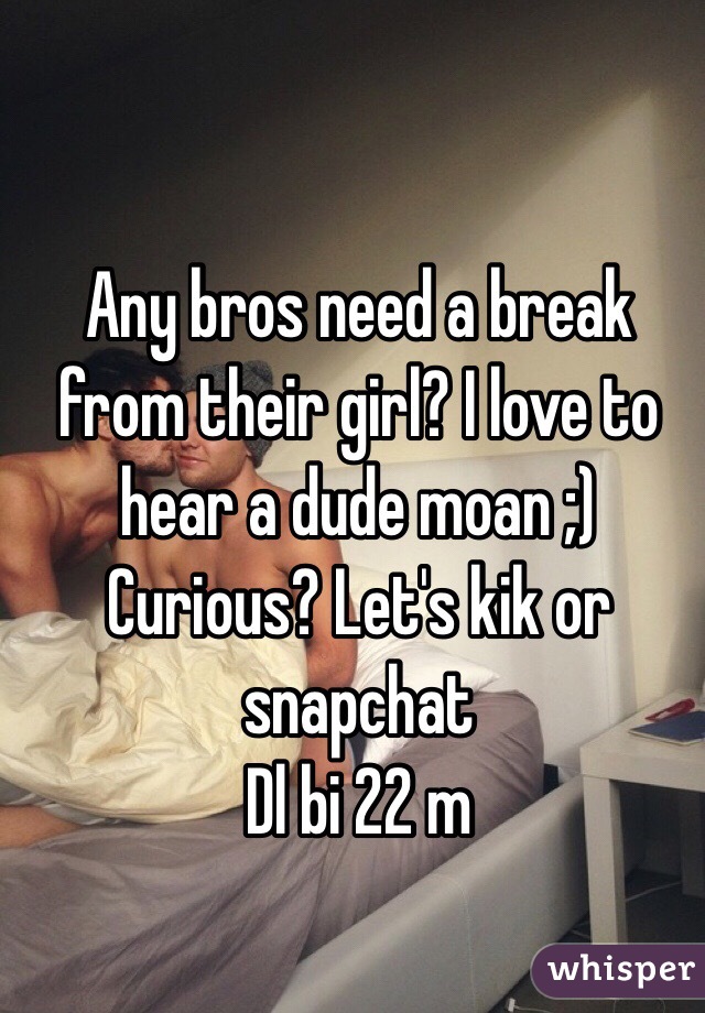 Any bros need a break from their girl? I love to hear a dude moan ;)
Curious? Let's kik or snapchat
Dl bi 22 m