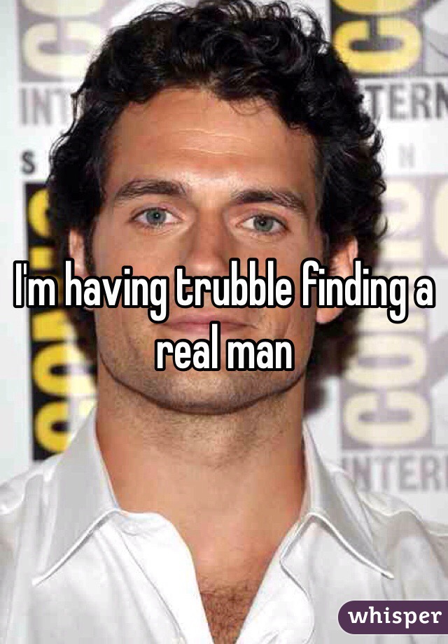 I'm having trubble finding a real man
