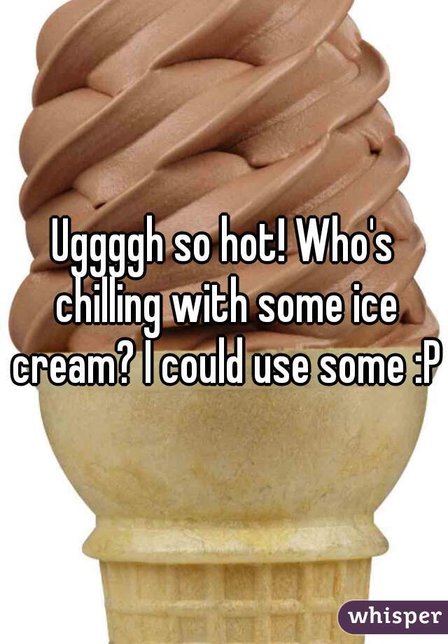 Uggggh so hot! Who's chilling with some ice cream? I could use some :P