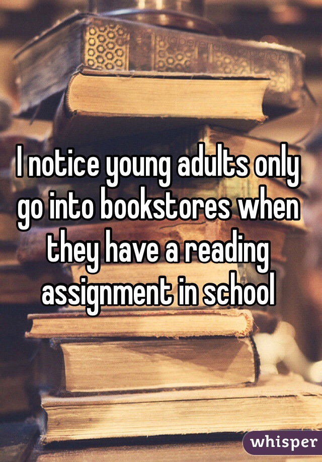 I notice young adults only go into bookstores when they have a reading assignment in school