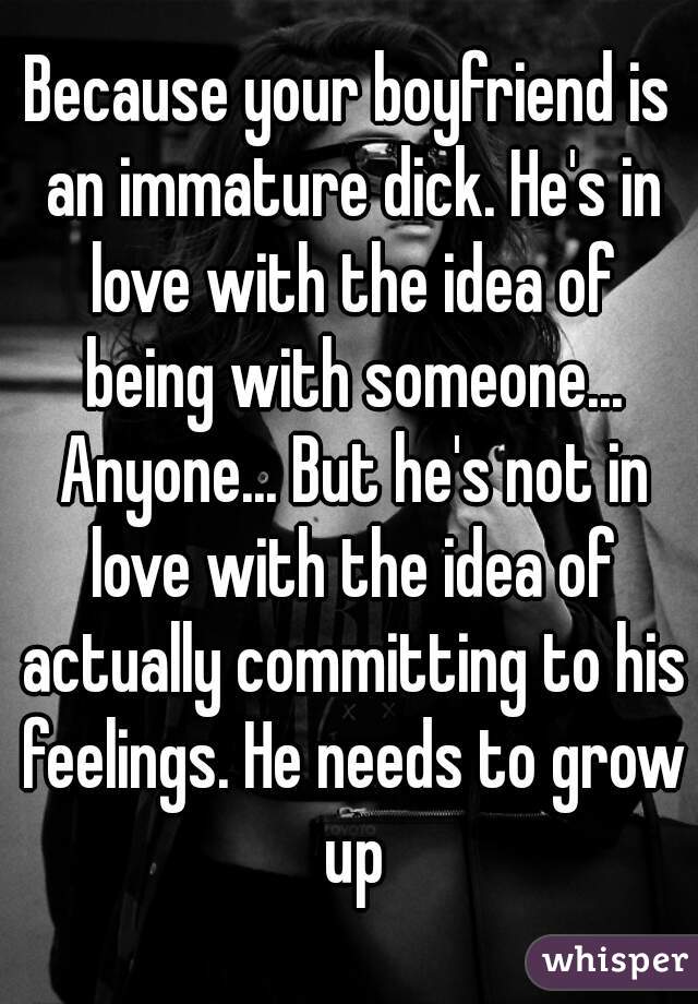 Because your boyfriend is an immature dick. He's in love with the idea of being with someone... Anyone... But he's not in love with the idea of actually committing to his feelings. He needs to grow up
