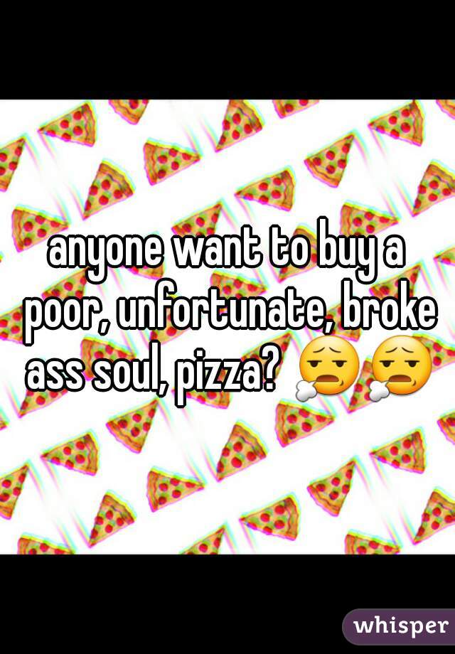 anyone want to buy a poor, unfortunate, broke ass soul, pizza? 😧😧