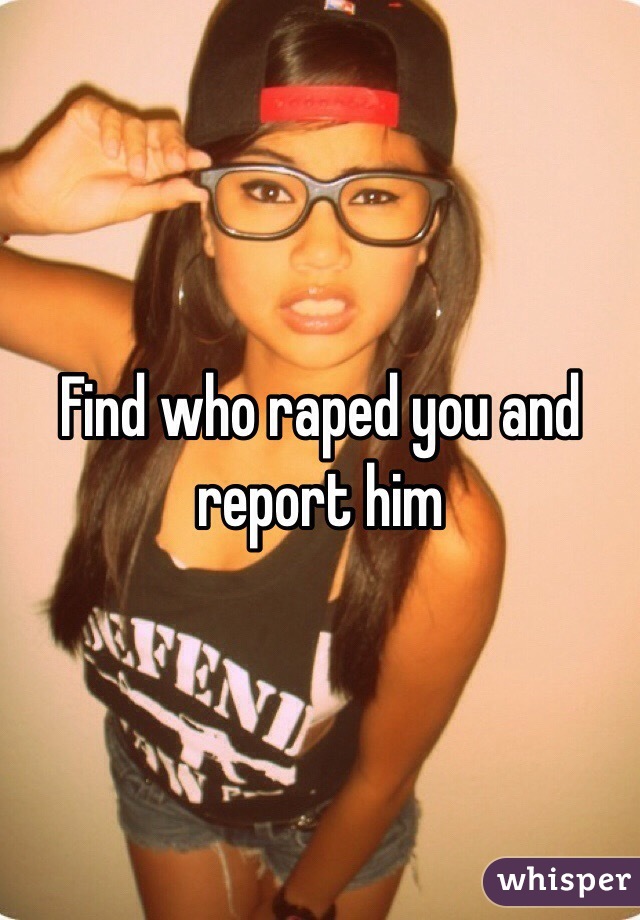 Find who raped you and report him