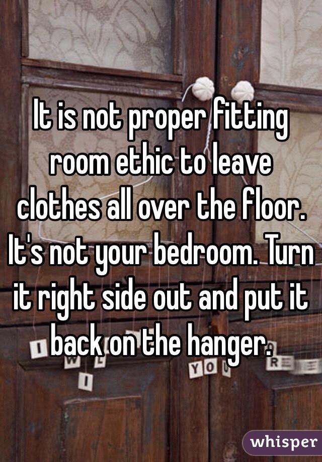 It is not proper fitting room ethic to leave clothes all over the floor. It's not your bedroom. Turn it right side out and put it back on the hanger. 