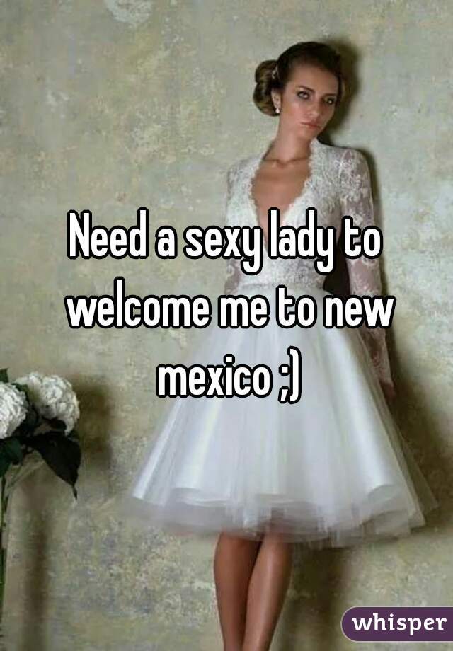 Need a sexy lady to welcome me to new mexico ;)