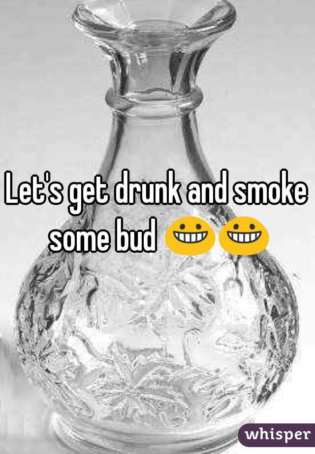 Let's get drunk and smoke some bud 😀😀