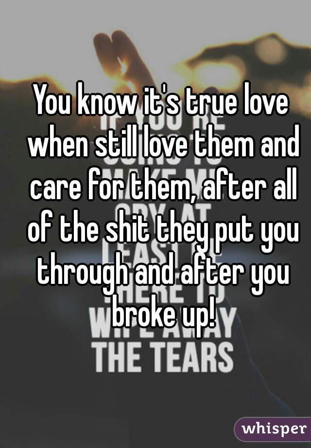 You know it's true love when still love them and care for them, after all of the shit they put you through and after you broke up!