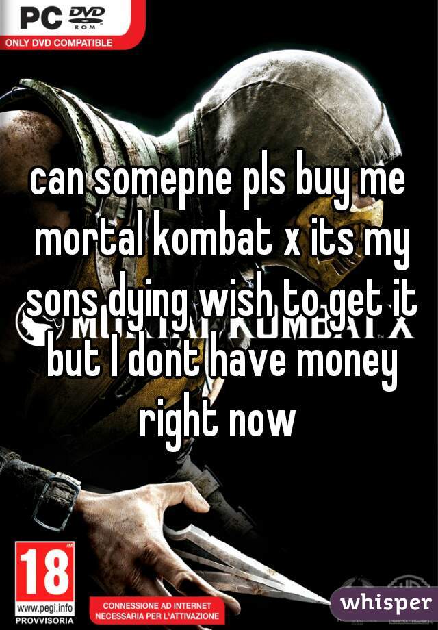 can somepne pls buy me mortal kombat x its my sons dying wish to get it but I dont have money right now 
