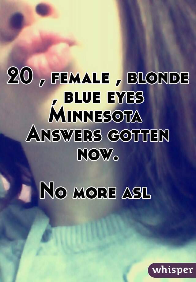 20 , female , blonde , blue eyes 
Minnesota 
Answers gotten now. 

No more asl 