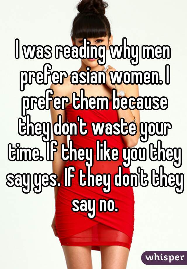 I was reading why men prefer asian women. I prefer them because they don't waste your time. If they like you they say yes. If they don't they say no.