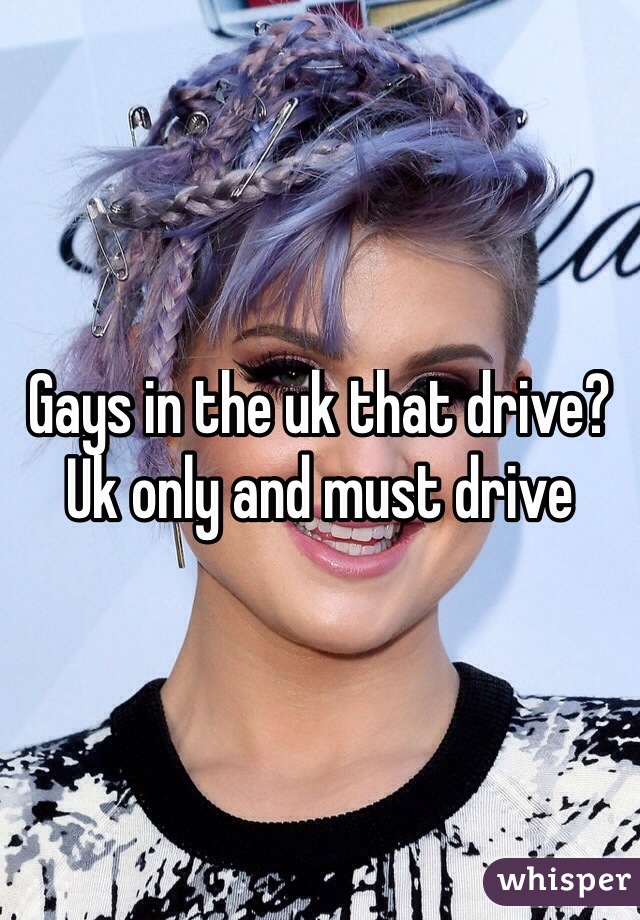 Gays in the uk that drive? Uk only and must drive
