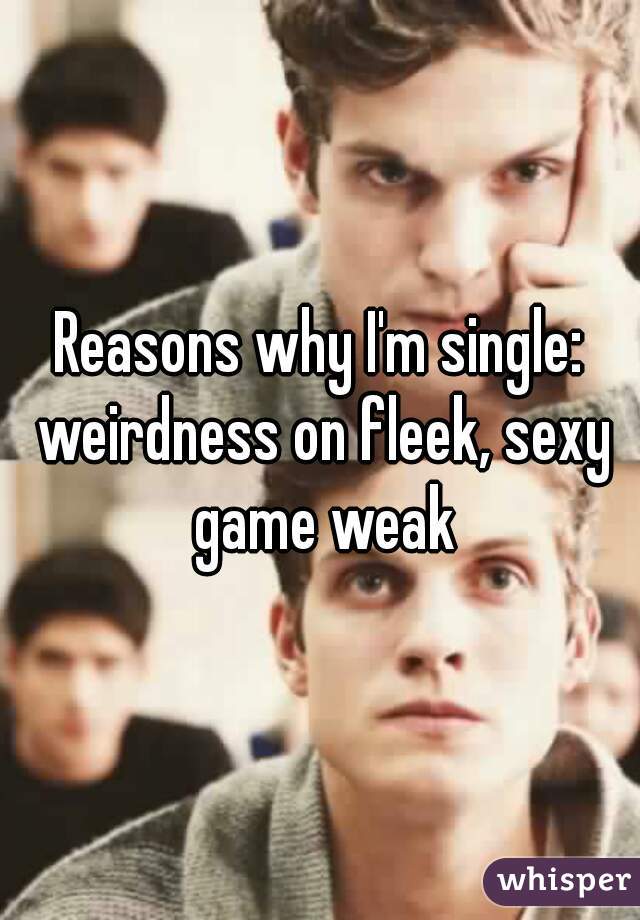 Reasons why I'm single: weirdness on fleek, sexy game weak