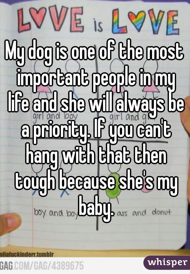 My dog is one of the most important people in my life and she will always be a priority. If you can't hang with that then tough because she's my baby.