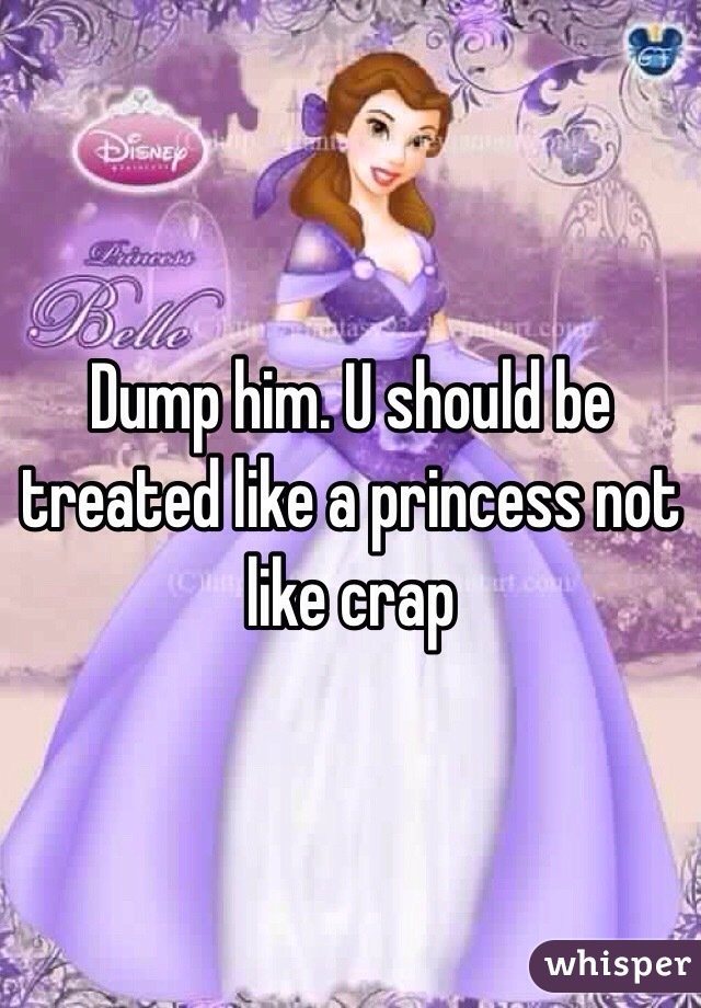 Dump him. U should be treated like a princess not like crap