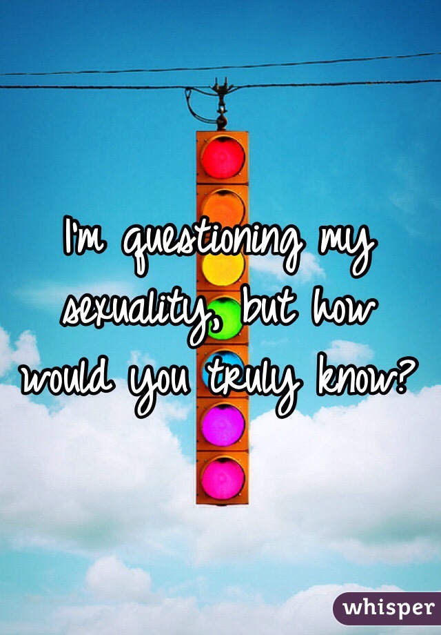 I'm questioning my sexuality, but how would you truly know?