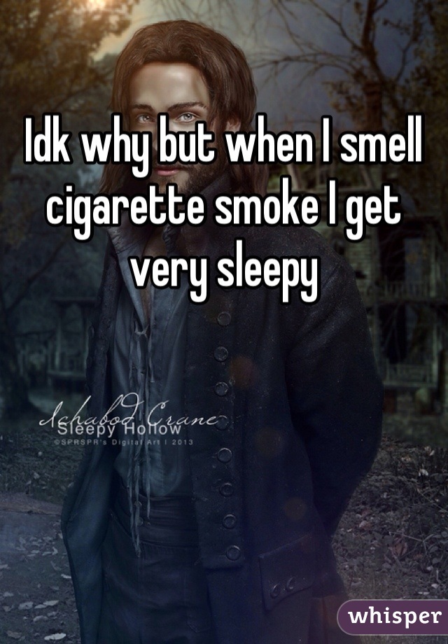 Idk why but when I smell cigarette smoke I get very sleepy