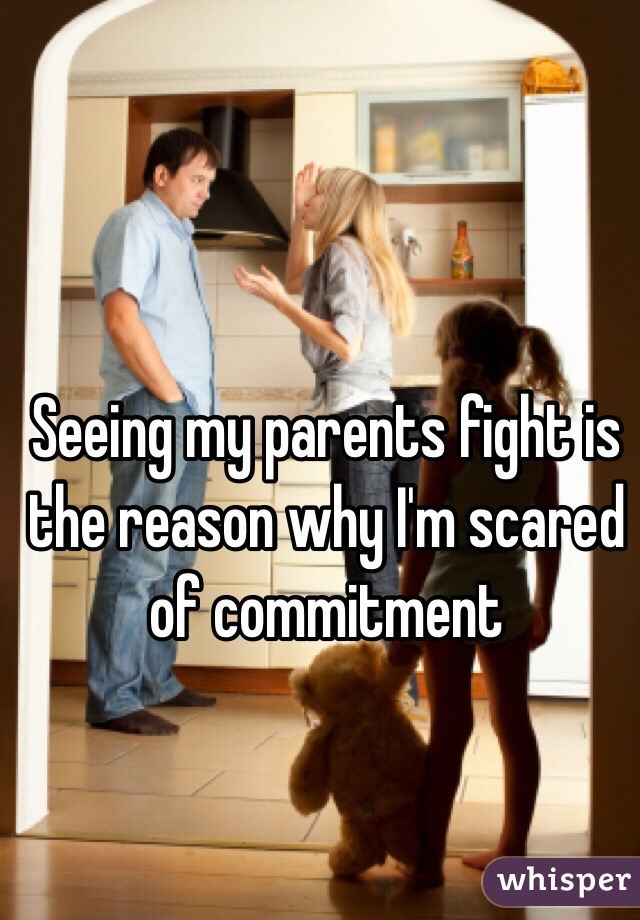 Seeing my parents fight is the reason why I'm scared of commitment 