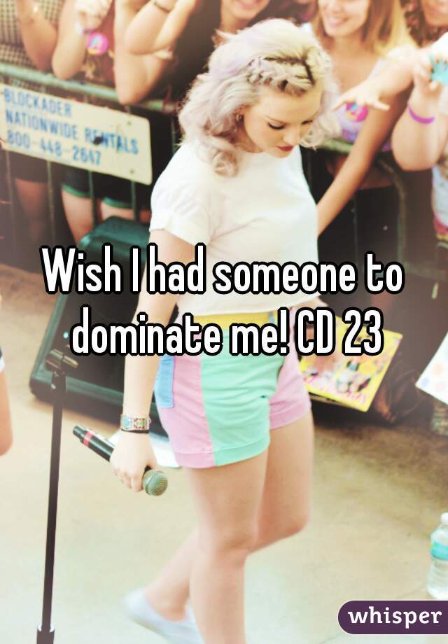 Wish I had someone to dominate me! CD 23