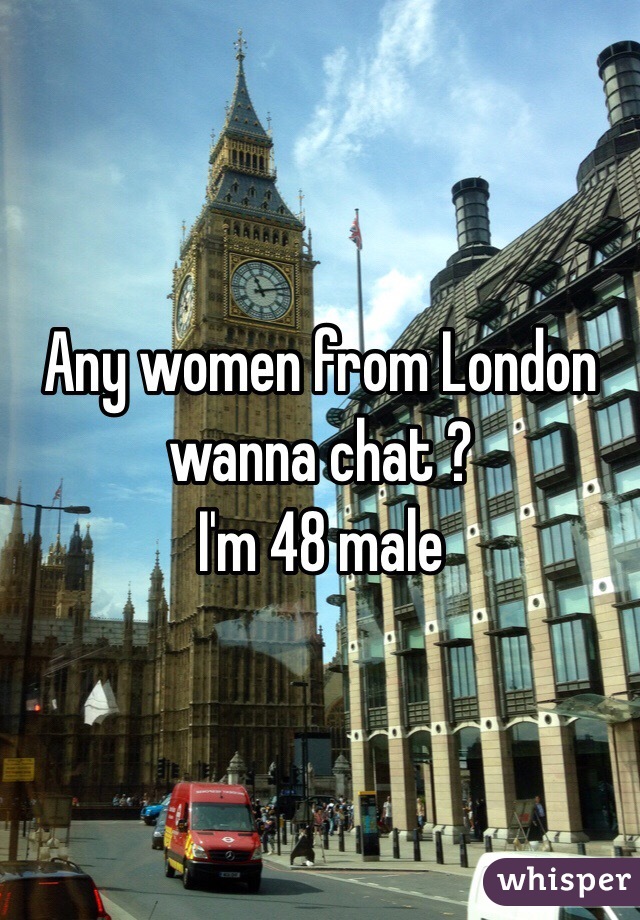 Any women from London wanna chat ? 
I'm 48 male 