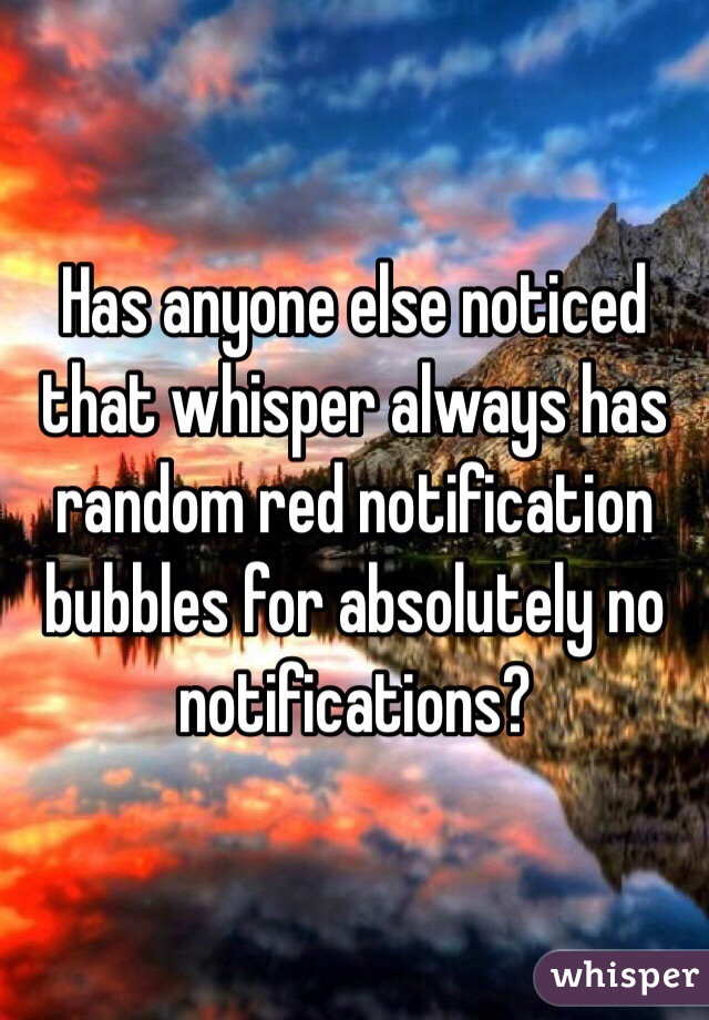 Has anyone else noticed that whisper always has random red notification bubbles for absolutely no notifications?