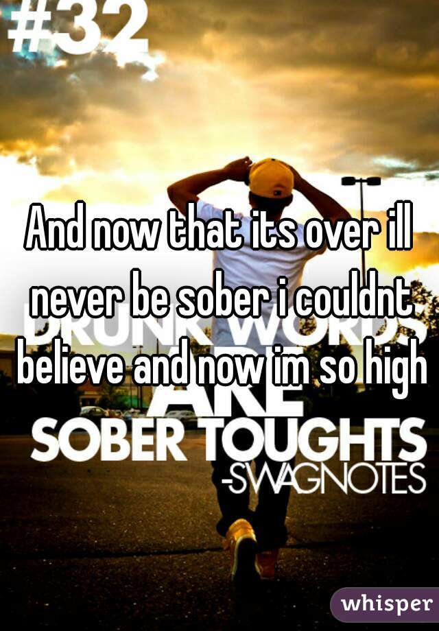 And now that its over ill never be sober i couldnt believe and now im so high
