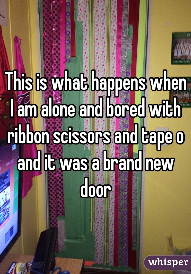 This is what happens when I am alone and bored with ribbon scissors and tape o and it was a brand new door