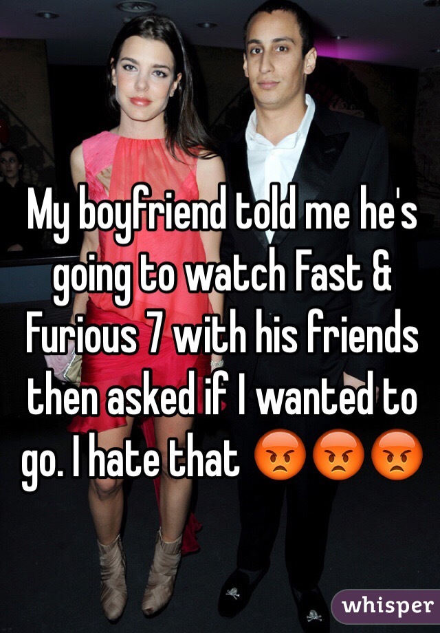 My boyfriend told me he's going to watch Fast & Furious 7 with his friends then asked if I wanted to go. I hate that 😡😡😡
