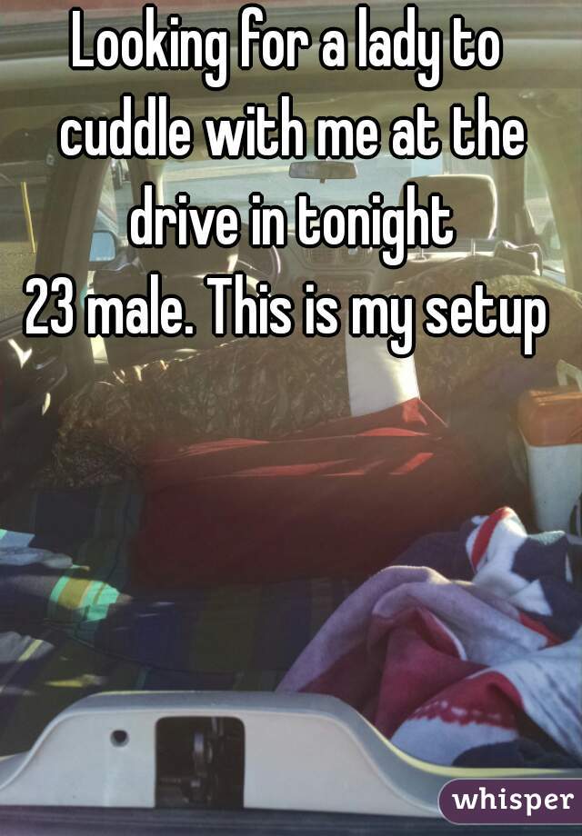 Looking for a lady to cuddle with me at the drive in tonight
23 male. This is my setup